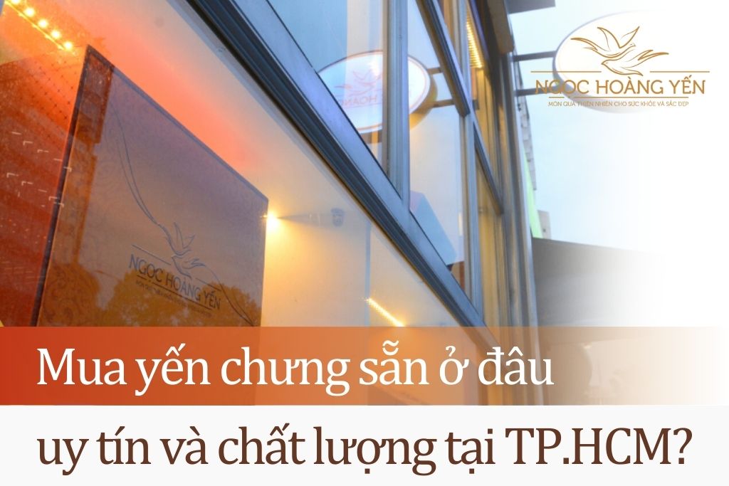 Mua yến chưng sẵn ở đâu uy tín và chất lượng tại TPHCM?