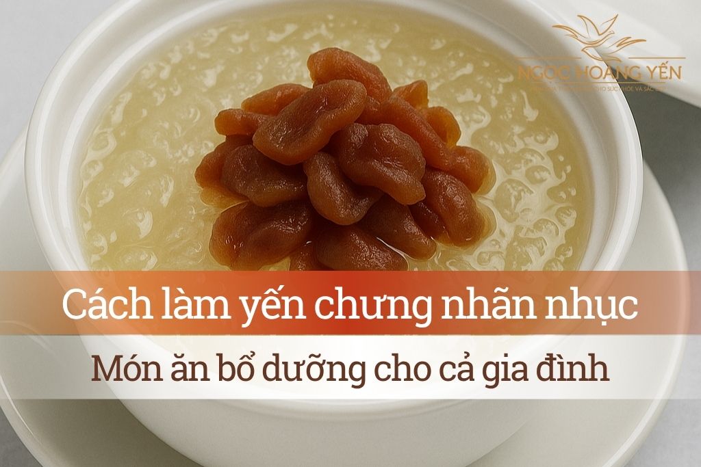 Cách làm yến chưng nhãn nhục - Món ăn bổ dưỡng cho cả gia đình