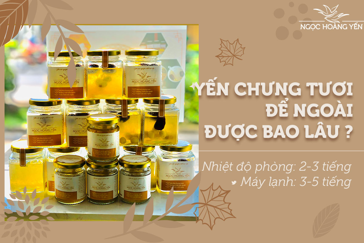 Yến chưng tươi để ngoài được 2-3h (nhiệt độ phòng và 3-5h (máy lạnh)