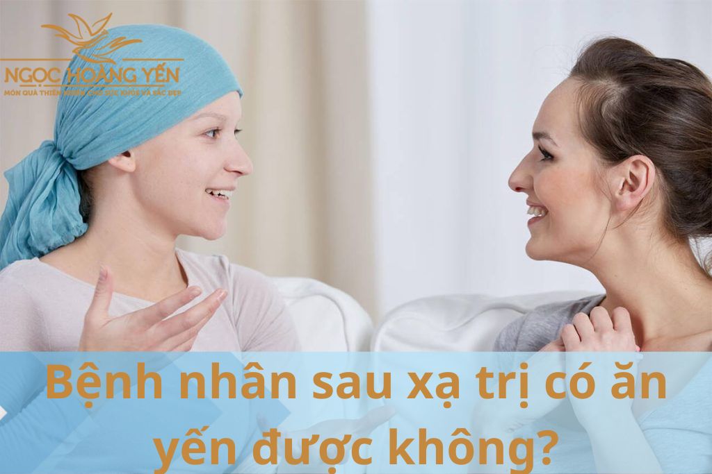 Bệnh nhân sau xạ trị có ăn yến được không?