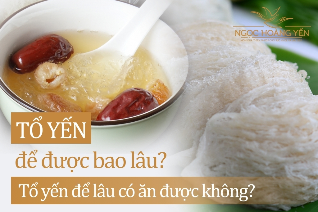 Tổ yến để được bao lâu? Tổ yến để lâu có ăn được không?