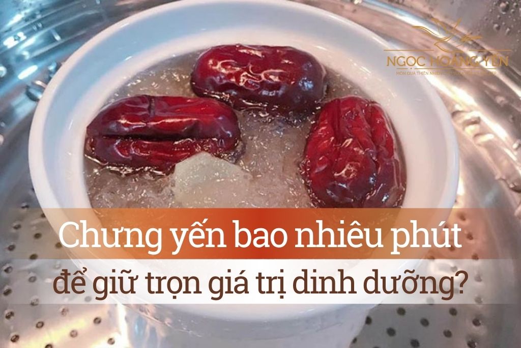 Chưng yến bao nhiêu phút để giữ trọn giá trị dinh dưỡng?