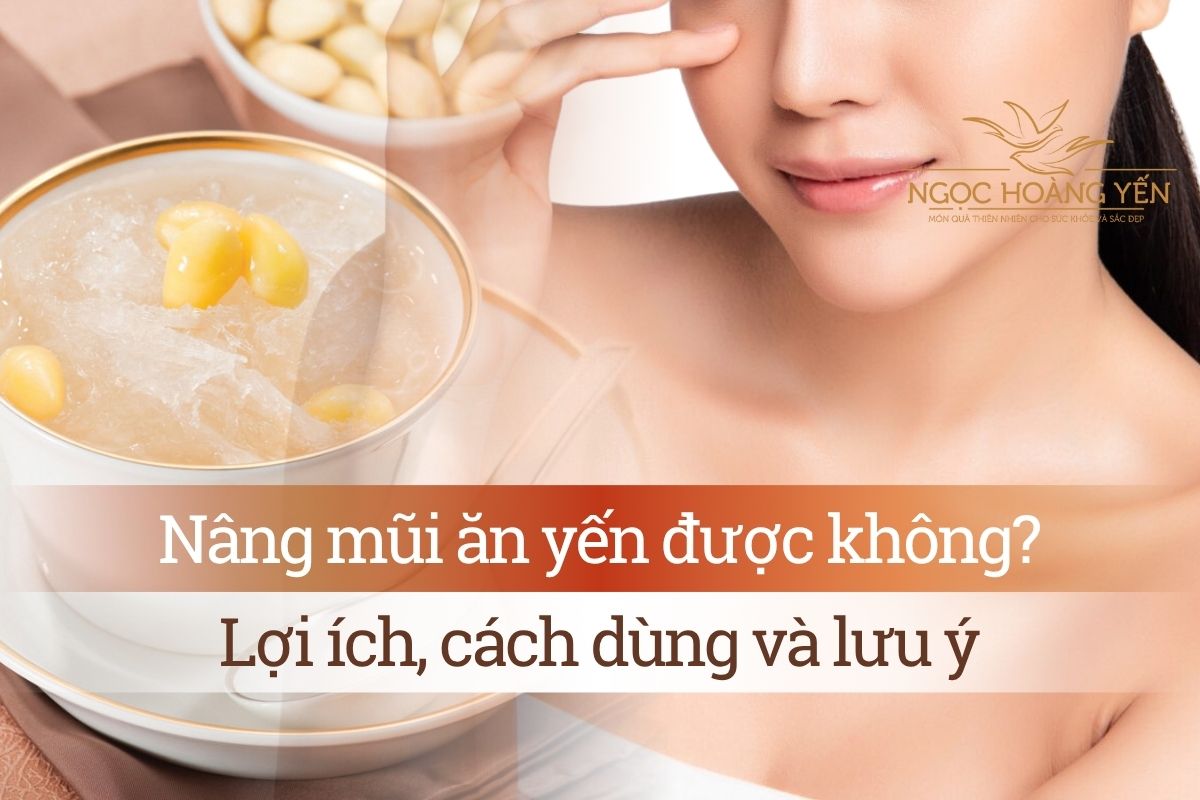 Nâng mũi ăn yến được không? Lợi ích, cách dùng và lưu ý