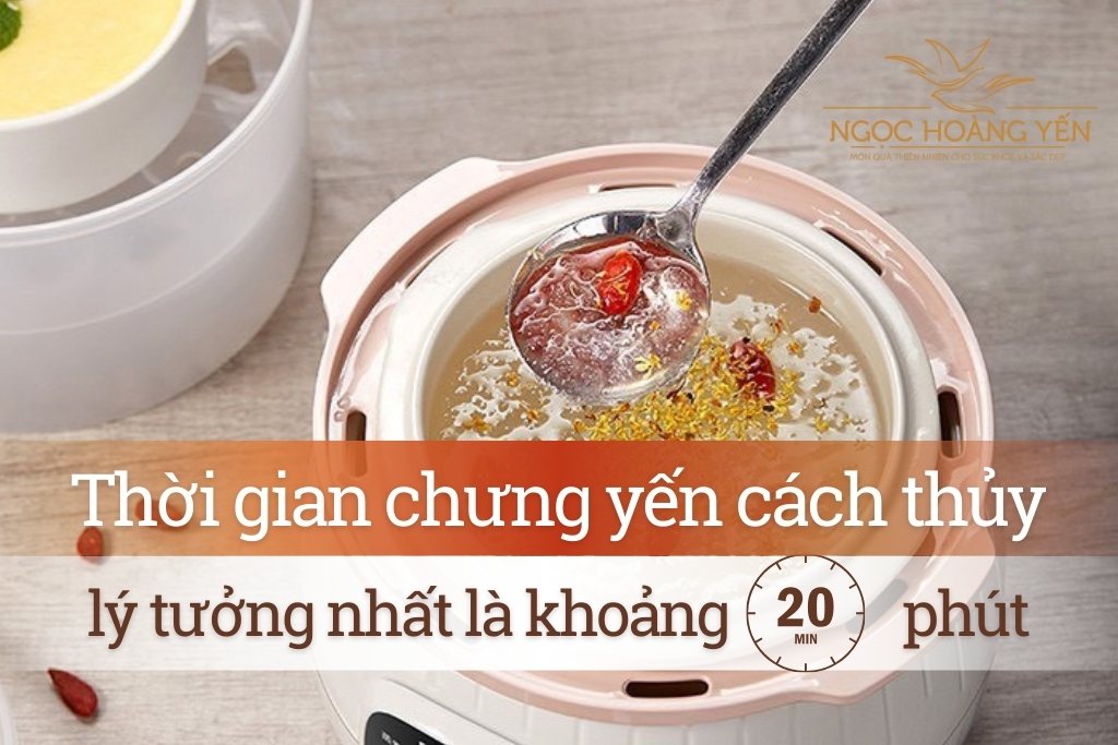 Thời gian chưng yến cách thủy lý tưởng nhất là khoảng 20 phút