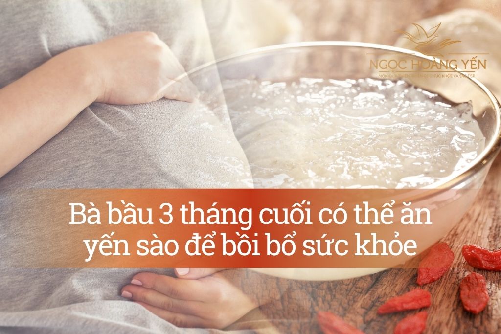 Bà bầu 3 tháng cuối có thể ăn yến sào để bồi bổ sức khỏe