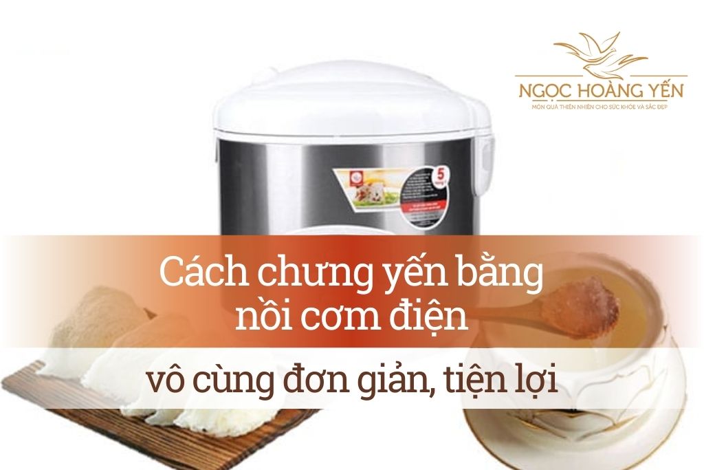 Cách chưng yến bằng nồi cơm điện vô cùng đơn giản, tiện lợi