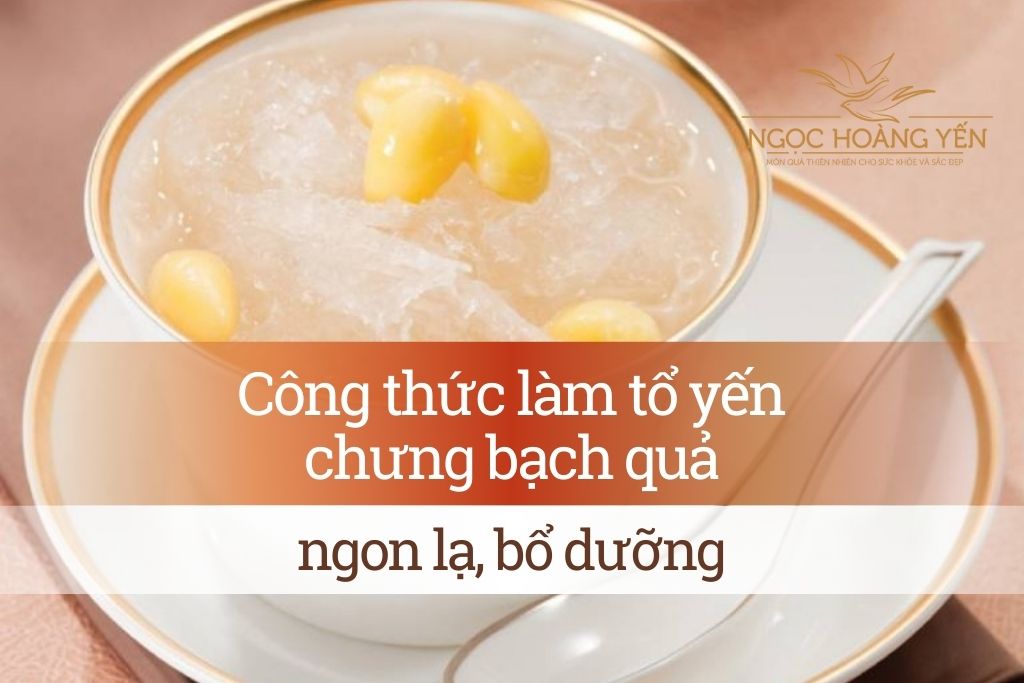 Công thức làm tổ yến chưng bạch quả ngon lạ, bổ dưỡng