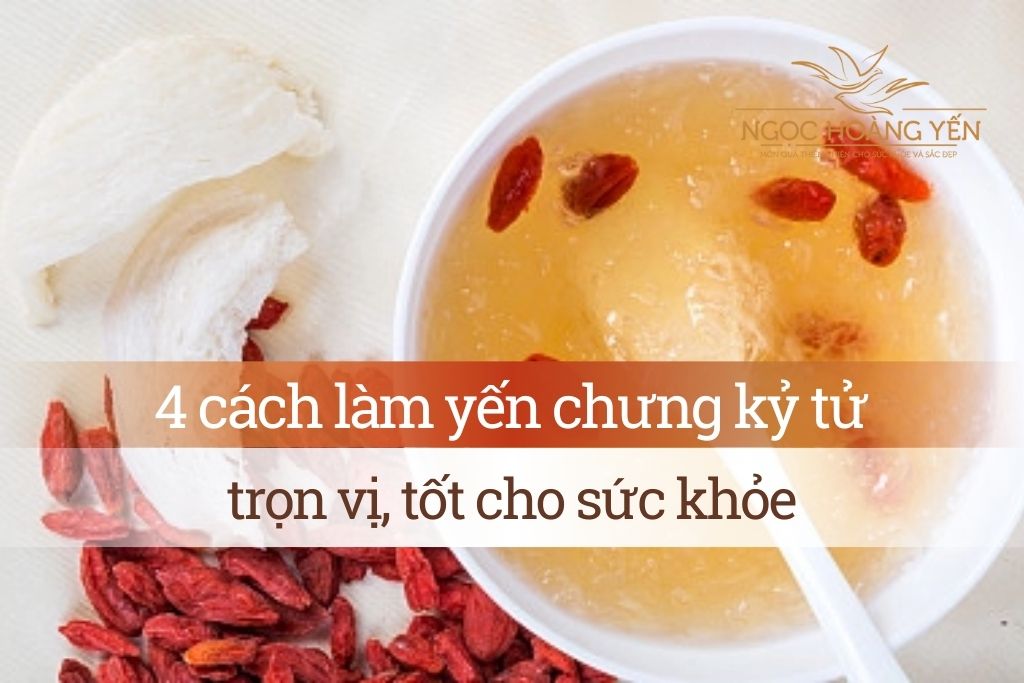 4 cách làm yến chưng kỷ tử trọn vị, tốt cho sức khỏe