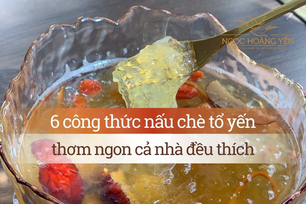 6 công thức nấu chè tổ yến thơm ngon cả nhà đều thích