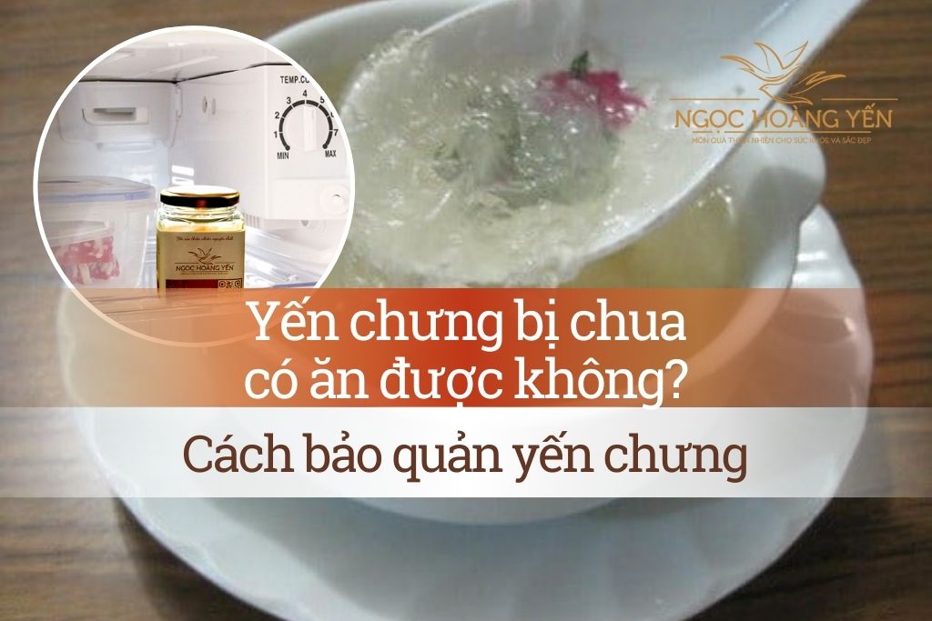 Yến chưng bị chua có ăn được không? Cách bảo quản yến chưng