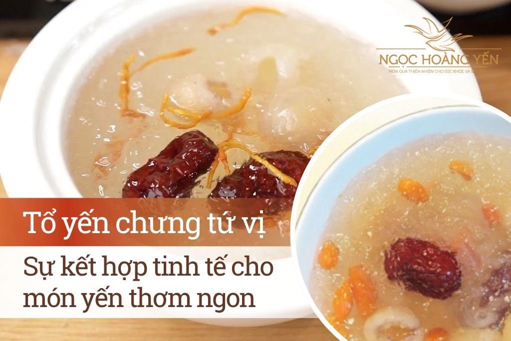 Tổ yến chưng tứ vị - Sự kết hợp tinh tế cho món yến thơm ngon
