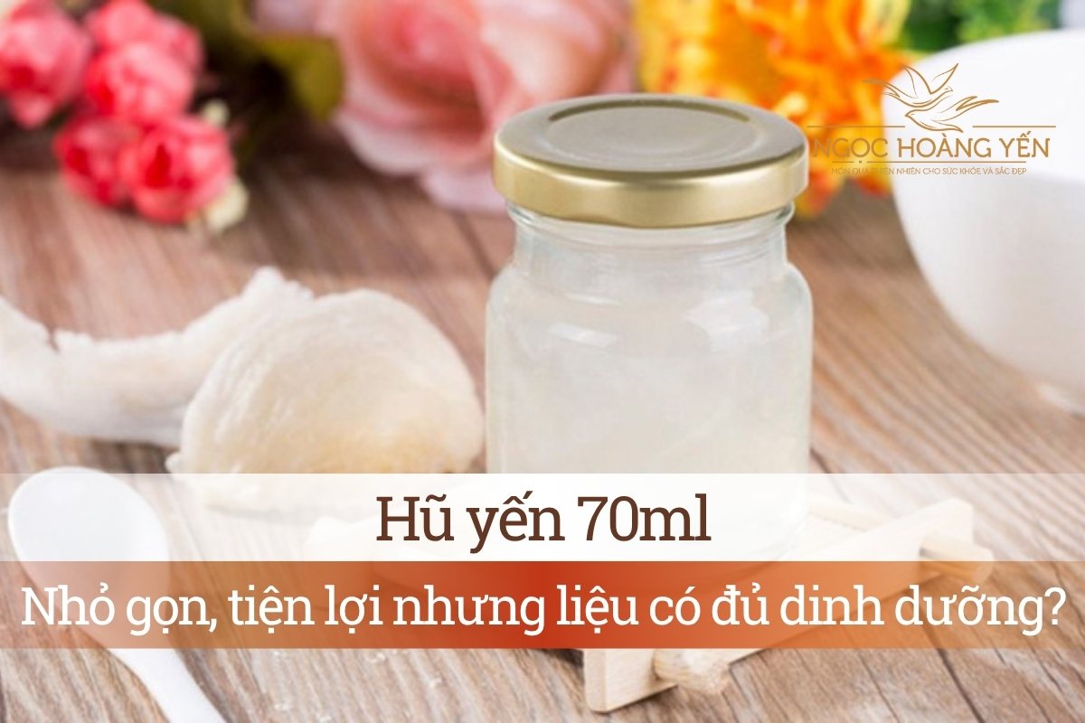 Hũ yến 70ml: Nhỏ gọn, tiện lợi nhưng liệu có đủ dinh dưỡng?