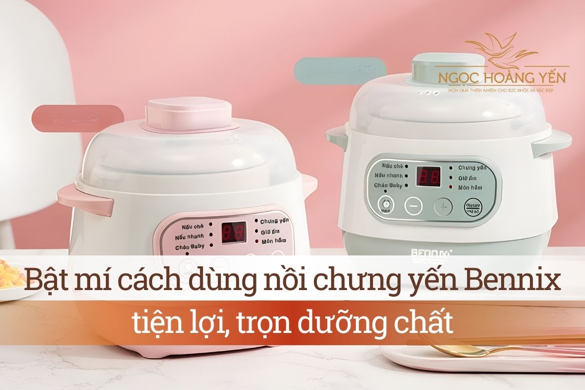 Bật mí cách dùng nồi chưng yến Bennix tiện lợi, trọn dưỡng chất
