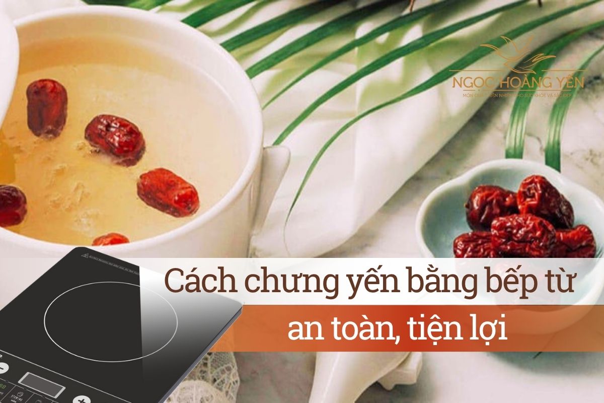 Cách chưng yến bằng bếp từ an toàn, tiện lợi