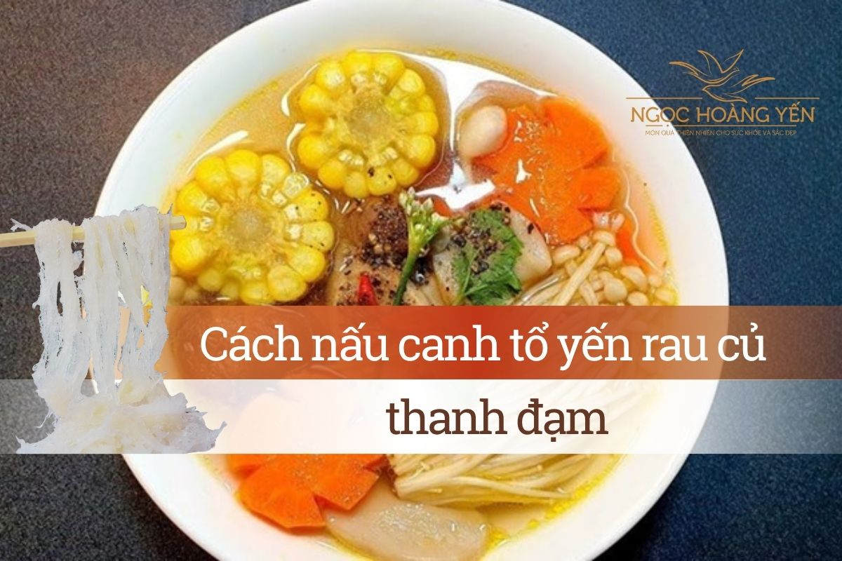Cách nấu canh tổ yến rau củ thanh đạm