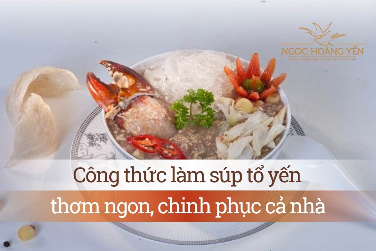 Công thức làm súp tổ yến thơm ngon, chinh phục cả nhà