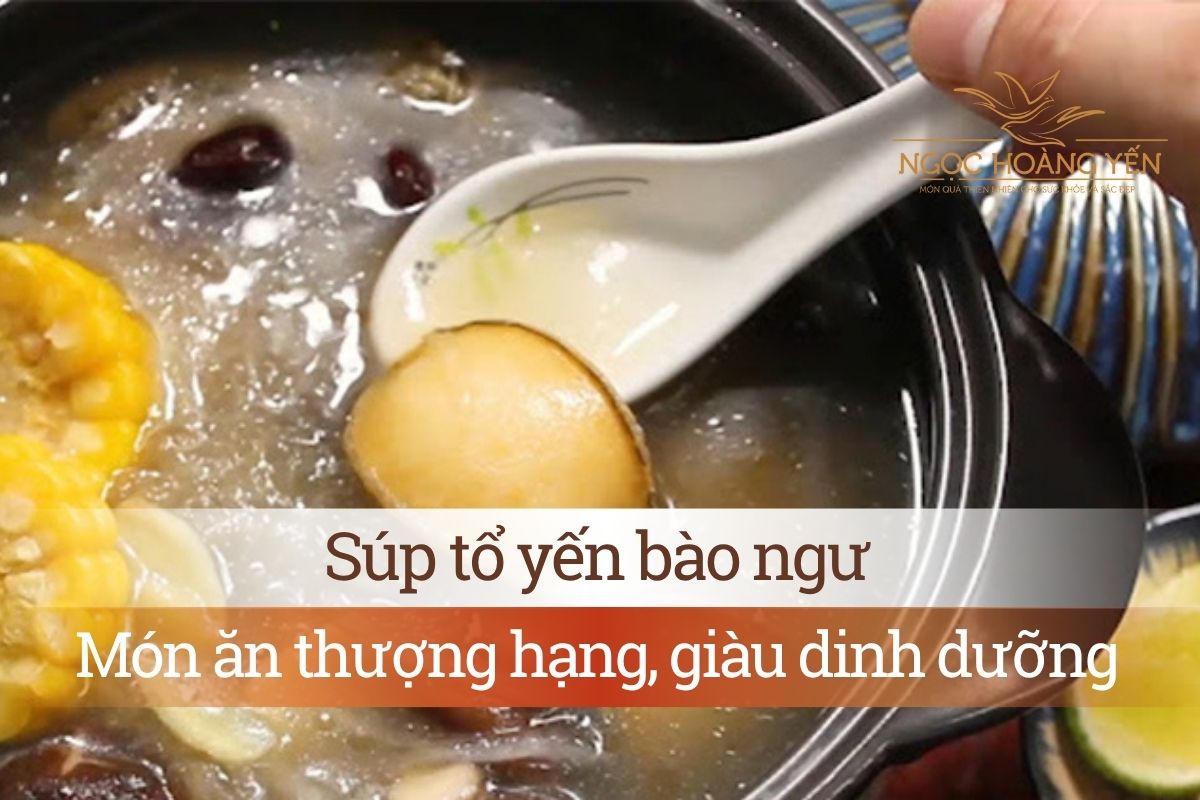 Súp tổ yến bào ngư - Món ăn thượng hạng, giàu dinh dưỡng