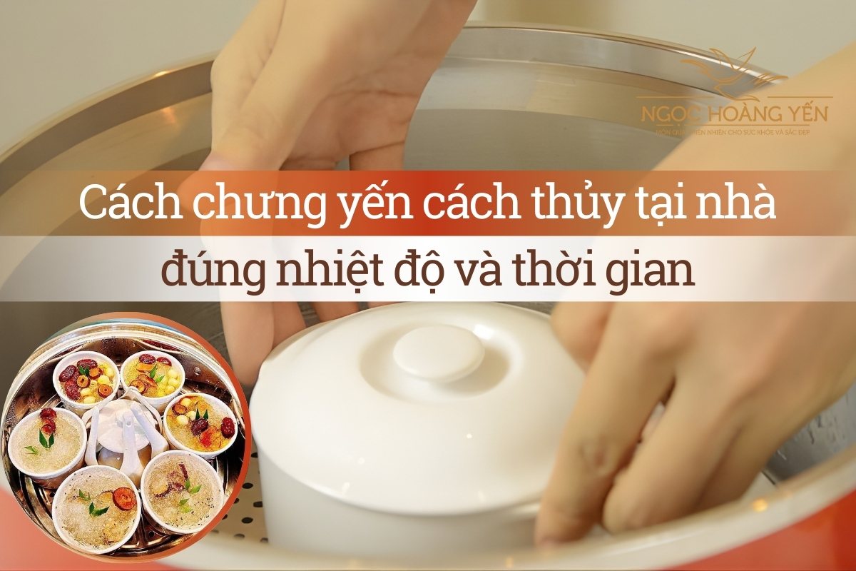 Cách chưng yến cách thủy tại nhà đúng nhiệt độ và thời gian